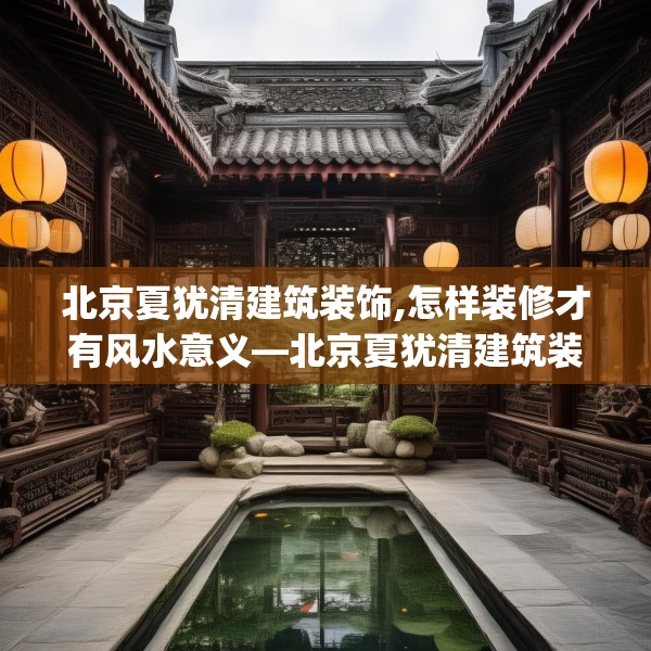 北京夏犹清建筑装饰,怎样装修才有风水意义—北京夏犹清建筑装饰142.a18b19c22fgy.29dewqe