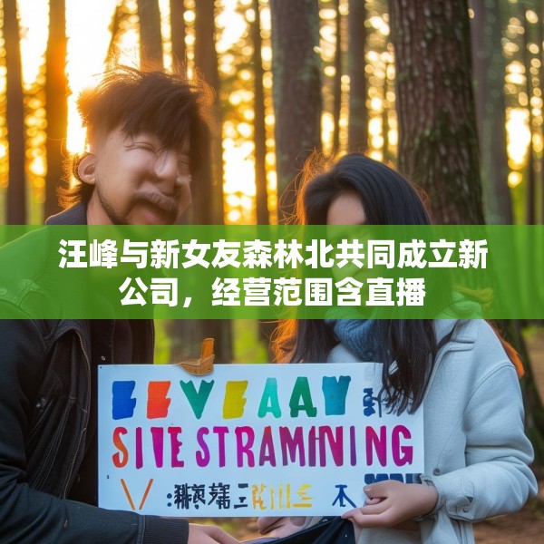 汪峰与新女友森林北共同成立新公司，经营范围含直播