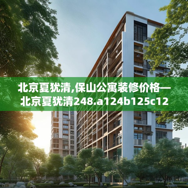 北京夏犹清,保山公寓装修价格—北京夏犹清248.a124b125c128fgy.135xczxv