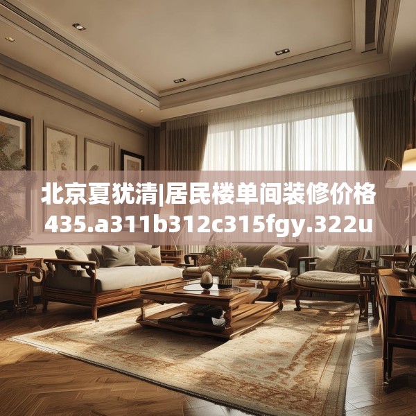 北京夏犹清|居民楼单间装修价格435.a311b312c315fgy.322uyk
