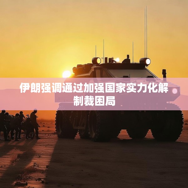 伊朗强调通过加强国家实力化解制裁困局