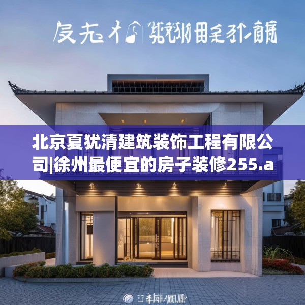北京夏犹清建筑装饰工程有限公司|徐州最便宜的房子装修255.a131b132c135fgy.142uyk