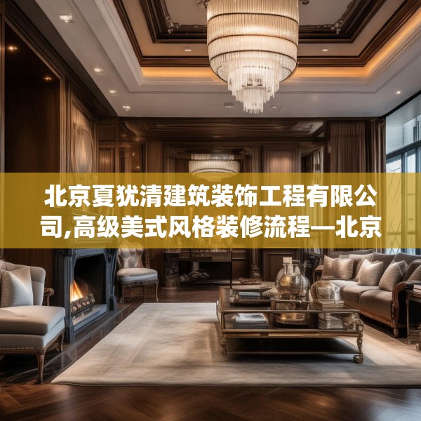 北京夏犹清建筑装饰工程有限公司,高级美式风格装修流程—北京夏犹清建筑装饰工程有限公司539.a415b416c419fgy.426bnbn