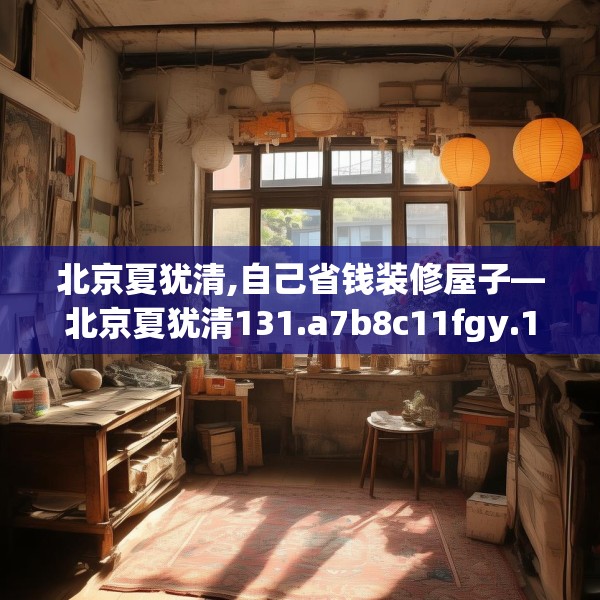 北京夏犹清,自己省钱装修屋子—北京夏犹清131.a7b8c11fgy.18fds