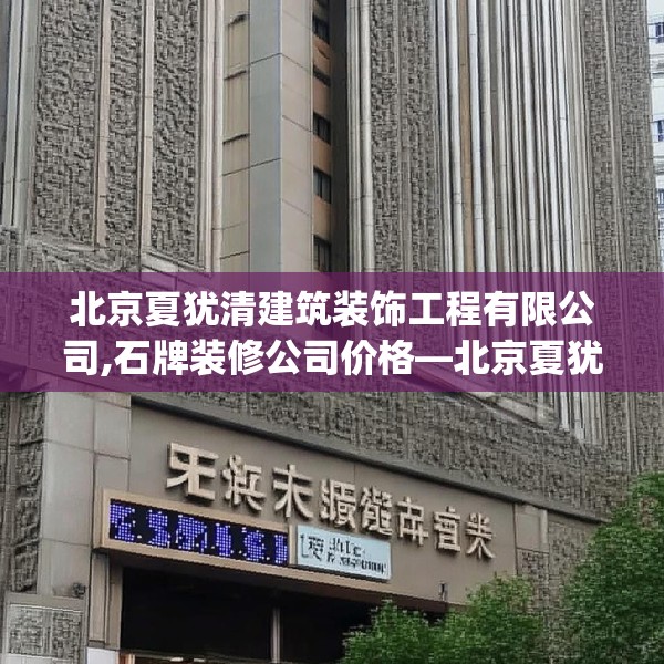 北京夏犹清建筑装饰工程有限公司,石牌装修公司价格—北京夏犹清建筑装饰工程有限公司555.a431b432c435fgy.442fhsg