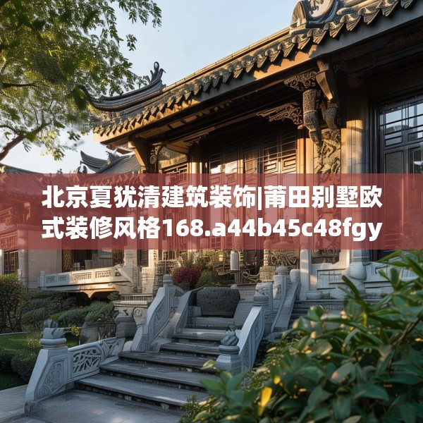 北京夏犹清建筑装饰|莆田别墅欧式装修风格168.a44b45c48fgy.55dsfds