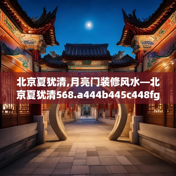 北京夏犹清,月亮门装修风水—北京夏犹清568.a444b445c448fgy.455sdA