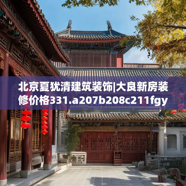 北京夏犹清建筑装饰|大良新房装修价格331.a207b208c211fgy.218fdsfds