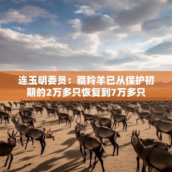 连玉明委员：藏羚羊已从保护初期的2万多只恢复到7万多只