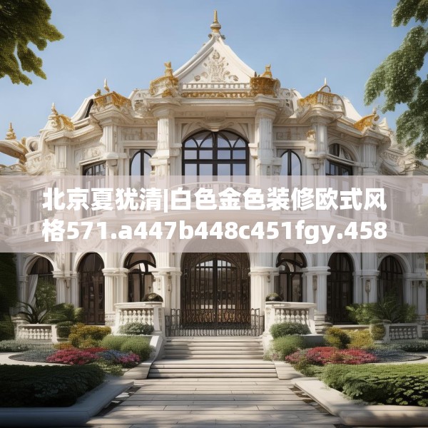 北京夏犹清|白色金色装修欧式风格571.a447b448c451fgy.458poiy