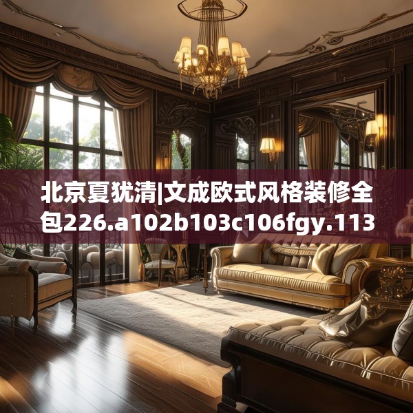 北京夏犹清|文成欧式风格装修全包226.a102b103c106fgy.113sdA