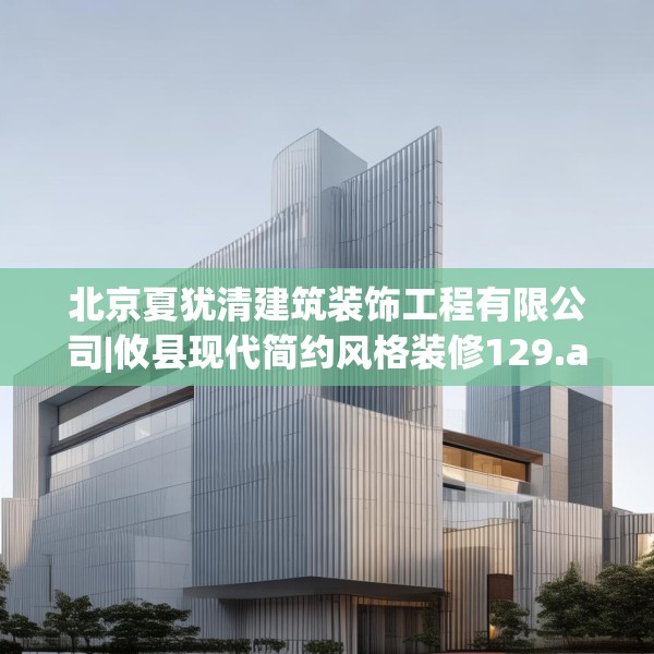 北京夏犹清建筑装饰工程有限公司|攸县现代简约风格装修129.a5b6c9fgy.16uyk