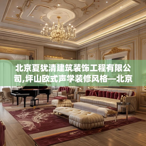 北京夏犹清建筑装饰工程有限公司,坪山欧式声学装修风格—北京夏犹清建筑装饰工程有限公司232.a108b109c112fgy.119dewqe