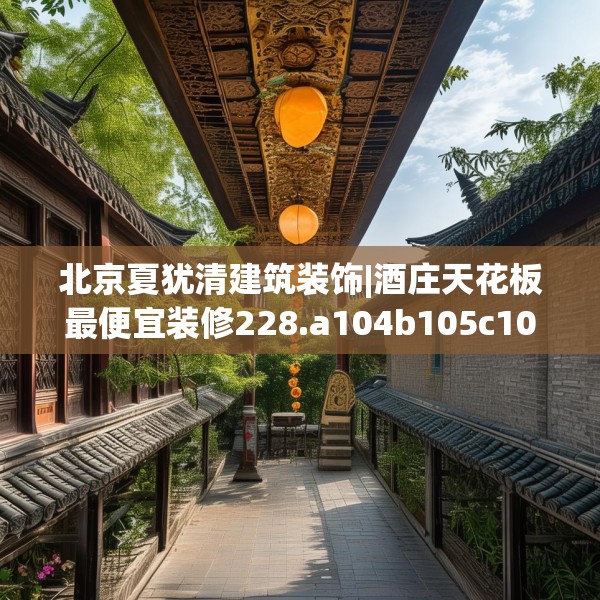 北京夏犹清建筑装饰|酒庄天花板最便宜装修228.a104b105c108fgy.115lkjl