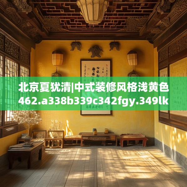 北京夏犹清|中式装修风格浅黄色462.a338b339c342fgy.349lkjl
