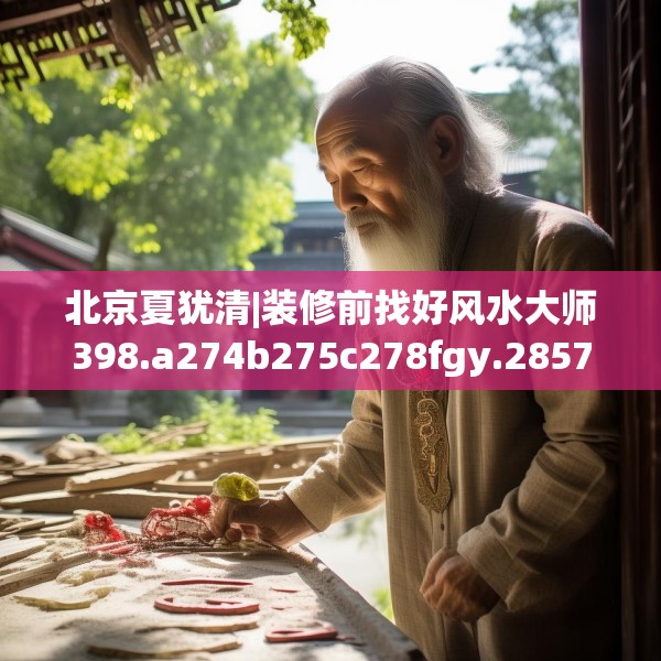 北京夏犹清|装修前找好风水大师398.a274b275c278fgy.28576669