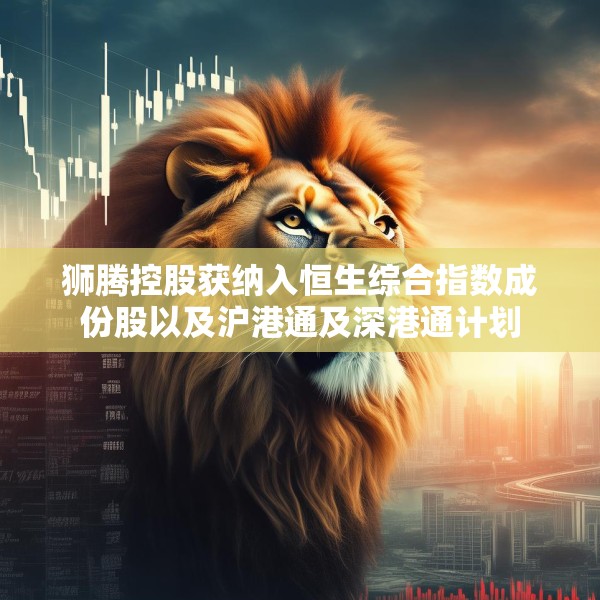 狮腾控股获纳入恒生综合指数成份股以及沪港通及深港通计划