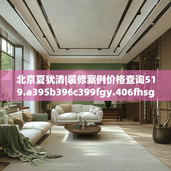 北京夏犹清|装修案例价格查询519.a395b396c399fgy.406fhsg