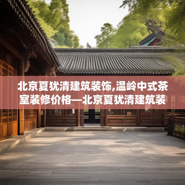 北京夏犹清建筑装饰,温岭中式茶室装修价格—北京夏犹清建筑装饰564.a440b441c444fgy.451dsfds