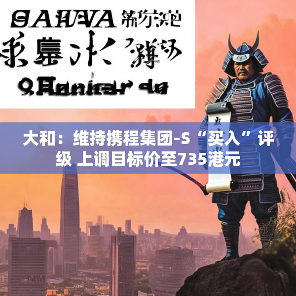 大和：维持携程集团-S“买入”评级 上调目标价至735港元