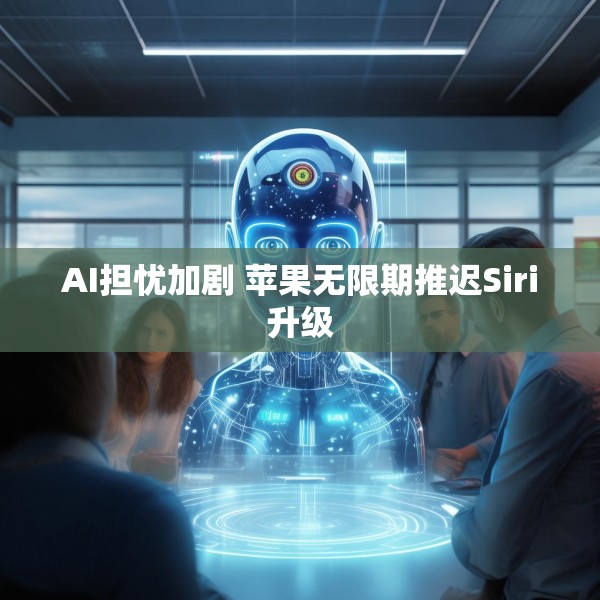 AI担忧加剧 苹果无限期推迟Siri升级