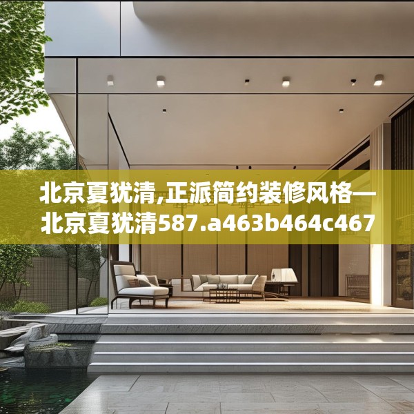 北京夏犹清,正派简约装修风格—北京夏犹清587.a463b464c467fgy.474cvcx