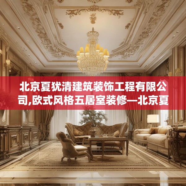 北京夏犹清建筑装饰工程有限公司,欧式风格五居室装修—北京夏犹清建筑装饰工程有限公司358.a234b235c238fgy.245dewqe