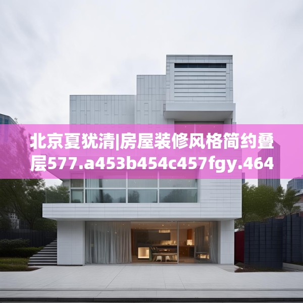 北京夏犹清|房屋装修风格简约叠层577.a453b454c457fgy.464jhhj