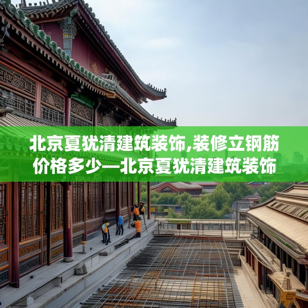北京夏犹清建筑装饰,装修立钢筋价格多少—北京夏犹清建筑装饰309.a185b186c189fgy.196uyk