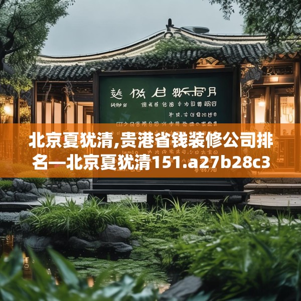 北京夏犹清,贵港省钱装修公司排名—北京夏犹清151.a27b28c31fgy.38fdsfds