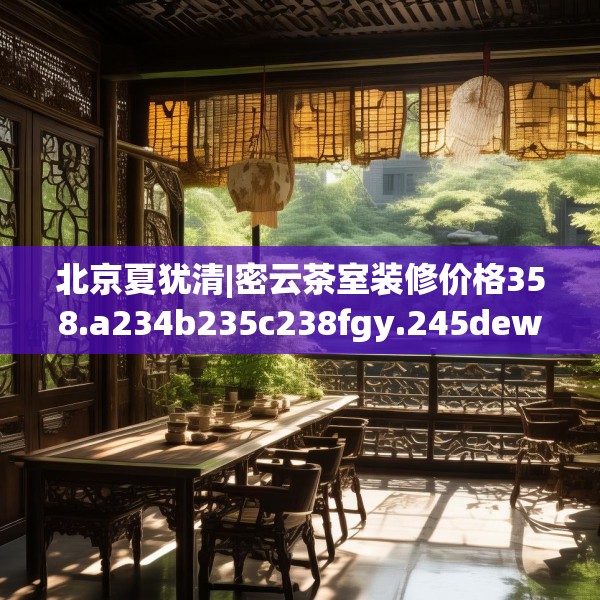 北京夏犹清|密云茶室装修价格358.a234b235c238fgy.245dewqe