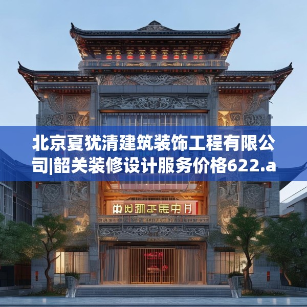 北京夏犹清建筑装饰工程有限公司|韶关装修设计服务价格622.a498b499c502fgy509