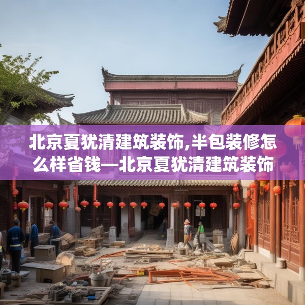 北京夏犹清建筑装饰,半包装修怎么样省钱—北京夏犹清建筑装饰362.a238b239c242fgy.24976671