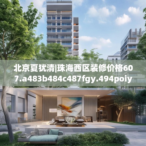 北京夏犹清|珠海西区装修价格607.a483b484c487fgy.494poiy