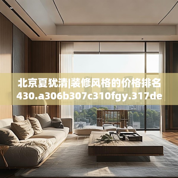 北京夏犹清|装修风格的价格排名430.a306b307c310fgy.317dewqe