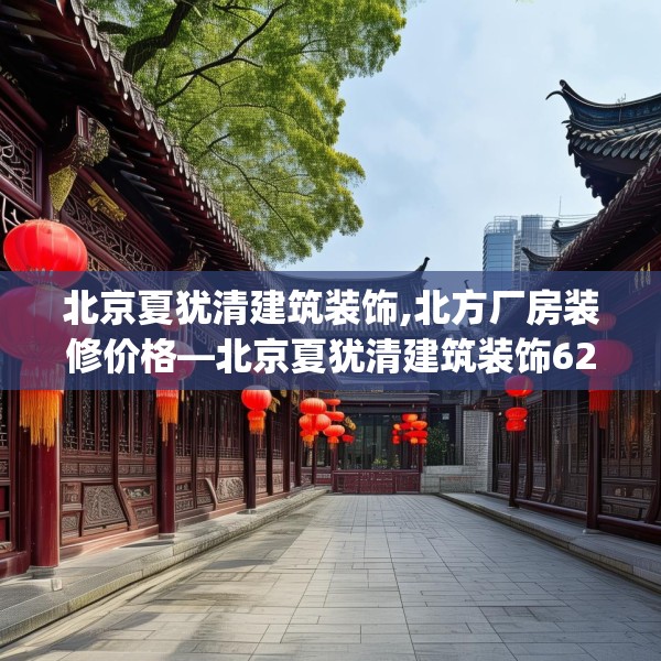 北京夏犹清建筑装饰,北方厂房装修价格—北京夏犹清建筑装饰620.a496b497c500fgy.507wew