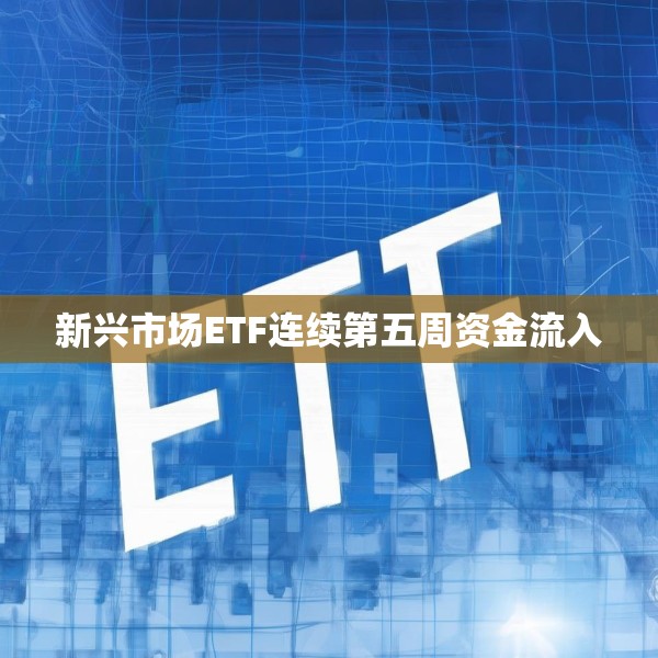 新兴市场ETF连续第五周资金流入