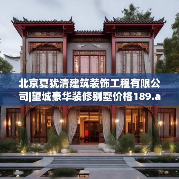 北京夏犹清建筑装饰工程有限公司|望城豪华装修别墅价格189.a65b66c69fgy.76fghfd