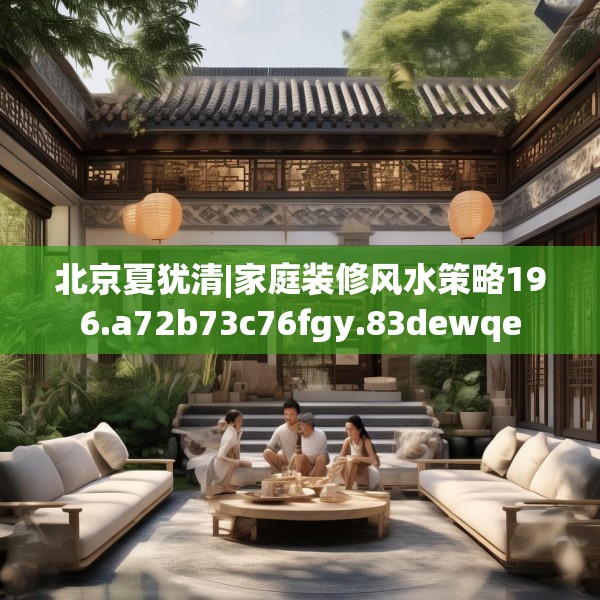 北京夏犹清|家庭装修风水策略196.a72b73c76fgy.83dewqe