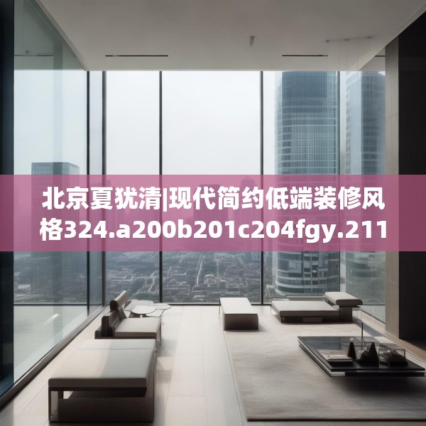 北京夏犹清|现代简约低端装修风格324.a200b201c204fgy.211nbn