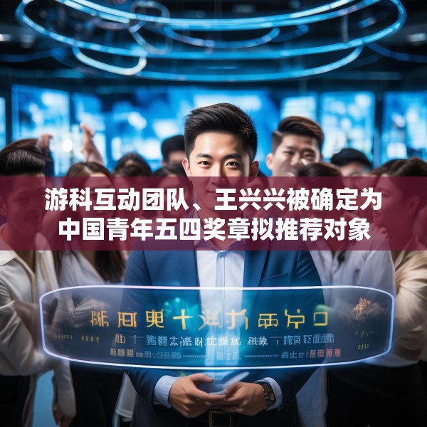 游科互动团队、王兴兴被确定为中国青年五四奖章拟推荐对象