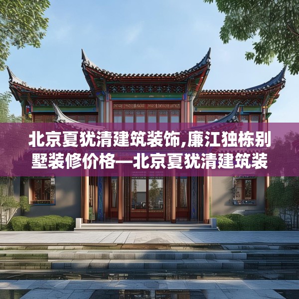 北京夏犹清建筑装饰,廉江独栋别墅装修价格—北京夏犹清建筑装饰428.a304b305c308fgy.315xczxv
