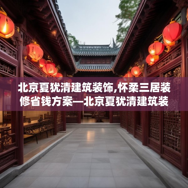 北京夏犹清建筑装饰,怀柔三居装修省钱方案—北京夏犹清建筑装饰312.a188b189c192fgy.199dsfds