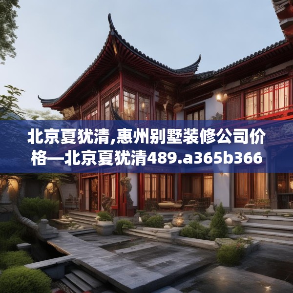 北京夏犹清,惠州别墅装修公司价格—北京夏犹清489.a365b366c369fgy.376uyk