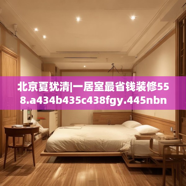 北京夏犹清|一居室最省钱装修558.a434b435c438fgy.445nbn