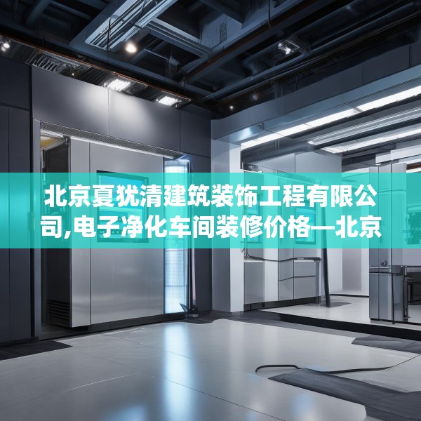 北京夏犹清建筑装饰工程有限公司,电子净化车间装修价格—北京夏犹清建筑装饰工程有限公司509.a385b386c389fgy.396fds