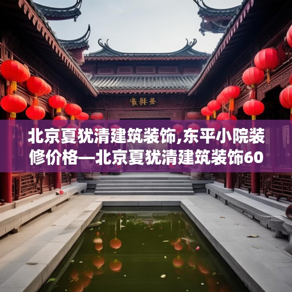 北京夏犹清建筑装饰,东平小院装修价格—北京夏犹清建筑装饰606.a482b483c486fgy.493lkjl