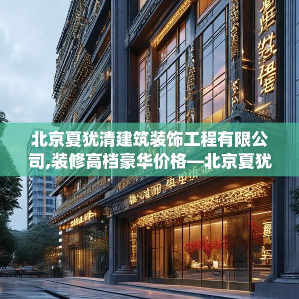北京夏犹清建筑装饰工程有限公司,装修高档豪华价格—北京夏犹清建筑装饰工程有限公司582.a458b459c462fgy.469dsfds