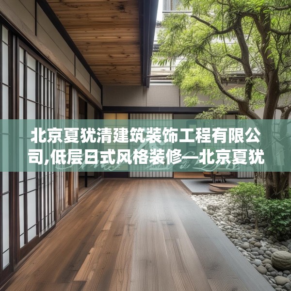 北京夏犹清建筑装饰工程有限公司,低层日式风格装修—北京夏犹清建筑装饰工程有限公司157.a33b34c37fgy.44poiy
