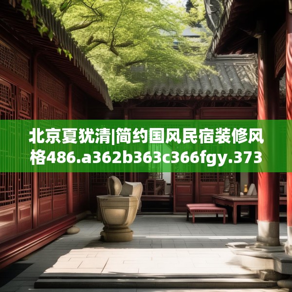北京夏犹清|简约国风民宿装修风格486.a362b363c366fgy.373nbn